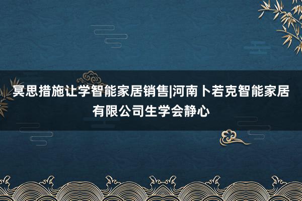 冥思措施让学智能家居销售|河南卜若克智能家居有限公司生学会静心