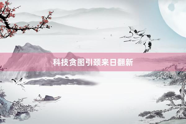 科技贪图引颈来日翻新