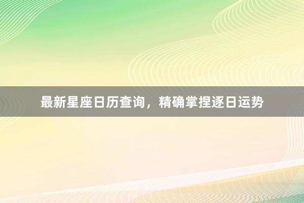 最新星座日历查询,精确掌捏逐日运势
