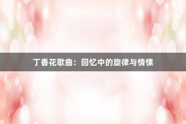 丁香花歌曲：回忆中的旋律与情愫