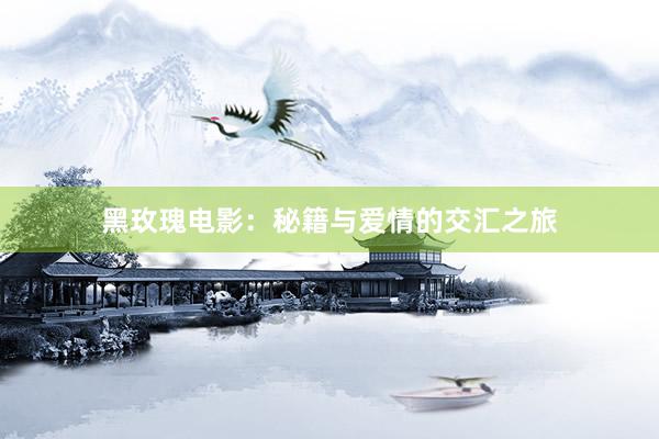 黑玫瑰电影：秘籍与爱情的交汇之旅
