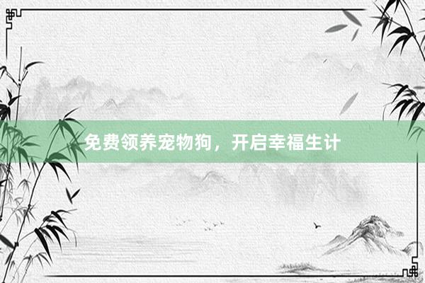 免费领养宠物狗，开启幸福生计