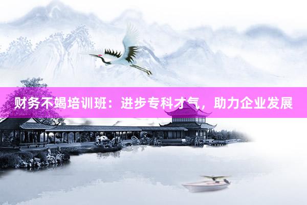 财务不竭培训班：进步专科才气，助力企业发展